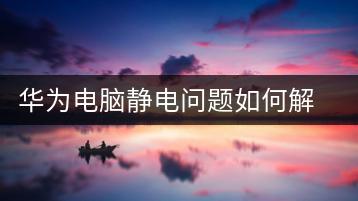 华为电脑静电问题如何解决？预防措施分享-千羽学社