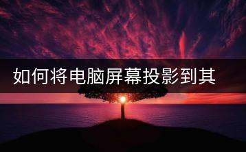 如何将电脑屏幕投影到其他设备？屏幕投影操作指南-千羽学社