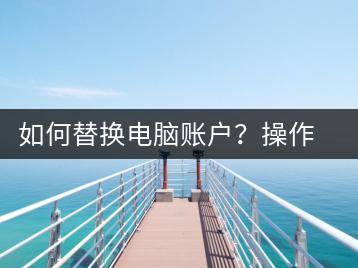 如何替换电脑账户？操作步骤与注意事项-千羽学社