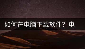 如何在电脑下载软件？电脑软件下载教程-千羽学社