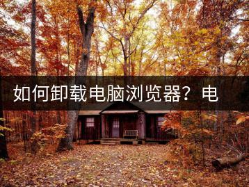 如何卸载电脑浏览器？电脑浏览器卸载指南-千羽学社