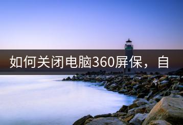 如何关闭电脑360屏保，自定义电脑屏幕保护！-千羽学社