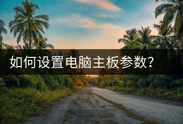 如何设置电脑主板参数？主板设置指南-千羽学社