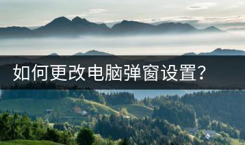 如何更改电脑弹窗设置？电脑弹窗管理手册-千羽学社