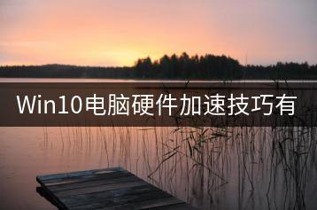 Win10电脑硬件加速技巧有哪些？-千羽学社