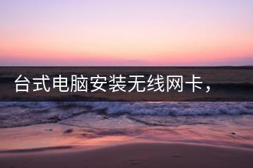台式电脑安装无线网卡，步骤详解-千羽学社