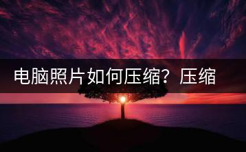 电脑照片如何压缩？压缩电脑照片的实用技巧-千羽学社
