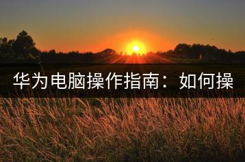 华为电脑操作指南：如何操作电脑屏幕？-千羽学社