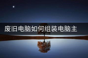 废旧电脑如何组装电脑主机，组装攻略分享-千羽学社