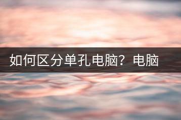 如何区分单孔电脑？电脑接口识别教程-千羽学社