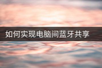 如何实现电脑间蓝牙共享？蓝牙设置指南-千羽学社