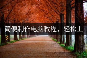 简便制作电脑教程，轻松上手！-千羽学社