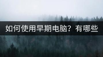 如何使用早期电脑？有哪些应用？-千羽学社