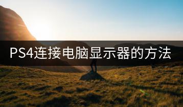 PS4连接电脑显示器的方法，怎样实现？-千羽学社
