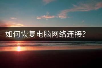 如何恢复电脑网络连接？网络连接修复教程-千羽学社