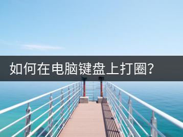 如何在电脑键盘上打圈？键盘打圈操作技巧分享-千羽学社