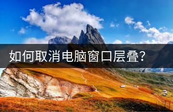如何取消电脑窗口层叠？取消电脑窗口层叠方法-千羽学社