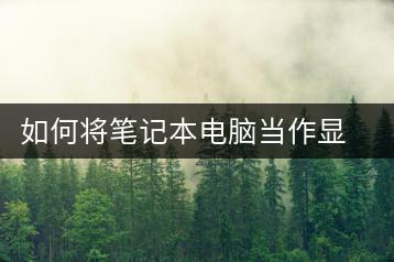 如何将笔记本电脑当作显示器使用？连接方法-千羽学社