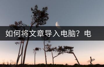 如何将文章导入电脑？电脑文档导入教程-千羽学社