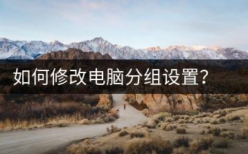 如何修改电脑分组设置？电脑管理技巧-千羽学社