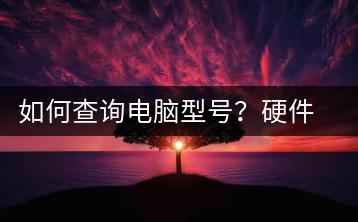 如何查询电脑型号？硬件信息查询-千羽学社