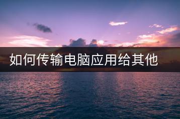 如何传输电脑应用给其他电脑？应用迁移教程-千羽学社