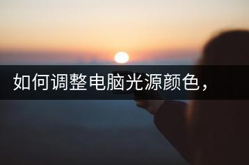 如何调整电脑光源颜色，屏幕色温调节指南-千羽学社