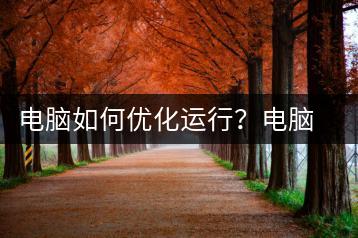 电脑如何优化运行？电脑运行优化技巧-千羽学社