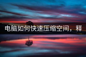 电脑如何快速压缩空间，释放存储？-千羽学社