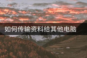 如何传输资料给其他电脑？文件传输教程-千羽学社