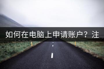 如何在电脑上申请账户？注册指南！-千羽学社