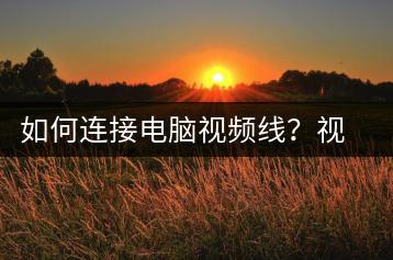 如何连接电脑视频线？视频输出设置-千羽学社
