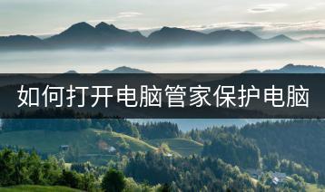 如何打开电脑管家保护电脑安全？电脑管家使用有哪些技巧？-千羽学社