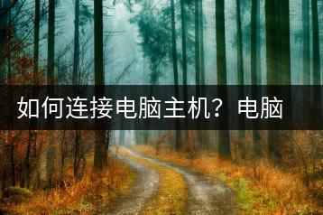 如何连接电脑主机？电脑主机连接指南-千羽学社