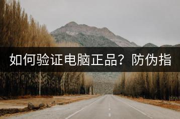 如何验证电脑正品？防伪指南！-千羽学社