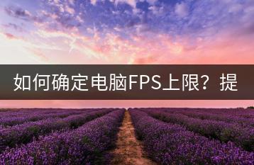 如何确定电脑FPS上限？提升FPS的技巧有哪些？-千羽学社
