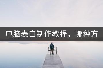 电脑表白制作教程，哪种方法最浪漫？-千羽学社