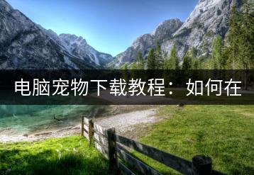 电脑宠物下载教程：如何在电脑上下载可爱宠物？-千羽学社