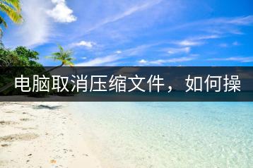 电脑取消压缩文件，如何操作？-千羽学社