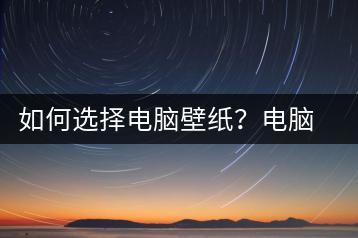 如何选择电脑壁纸？电脑壁纸选择技巧-千羽学社