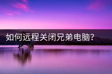 如何远程关闭兄弟电脑？操作指南一览-千羽学社