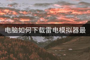 电脑如何下载雷电模拟器最新版？-千羽学社