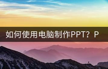 如何使用电脑制作PPT？PPT制作教程-千羽学社