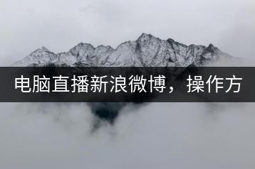 电脑直播新浪微博，操作方法详解！-千羽学社