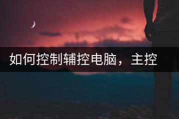 如何控制辅控电脑，主控电脑操作指南-千羽学社