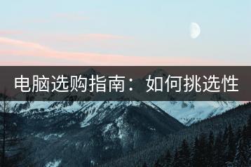电脑选购指南：如何挑选性价比最高的电脑？-千羽学社