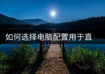 如何选择电脑配置用于直播？直播配置指南-千羽学社