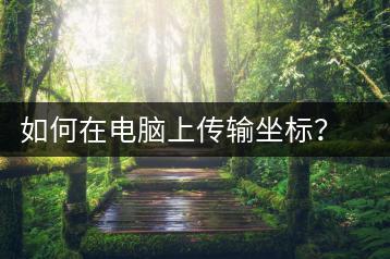 如何在电脑上传输坐标？操作步骤与注意事项-千羽学社
