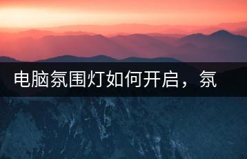 电脑氛围灯如何开启，氛围灯使用指南-千羽学社