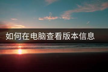 如何在电脑查看版本信息？电脑版本查询指南-千羽学社